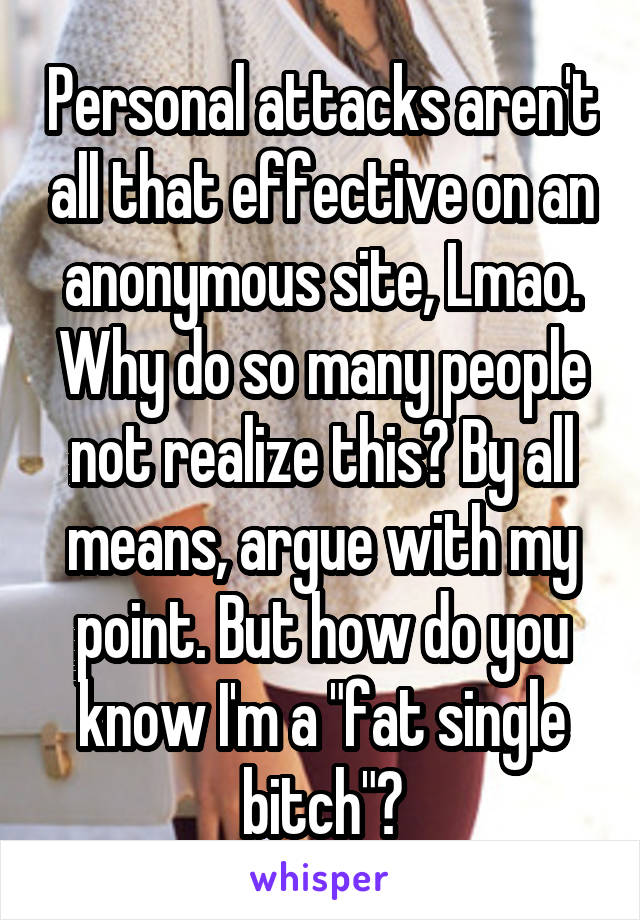 Personal attacks aren't all that effective on an anonymous site, Lmao. Why do so many people not realize this? By all means, argue with my point. But how do you know I'm a "fat single bitch"?