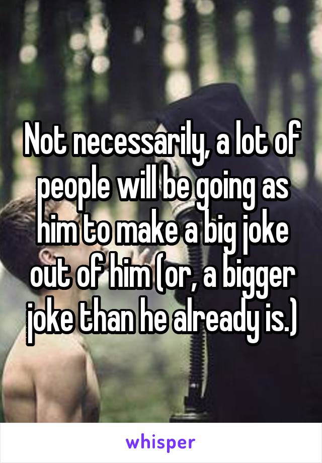 Not necessarily, a lot of people will be going as him to make a big joke out of him (or, a bigger joke than he already is.)