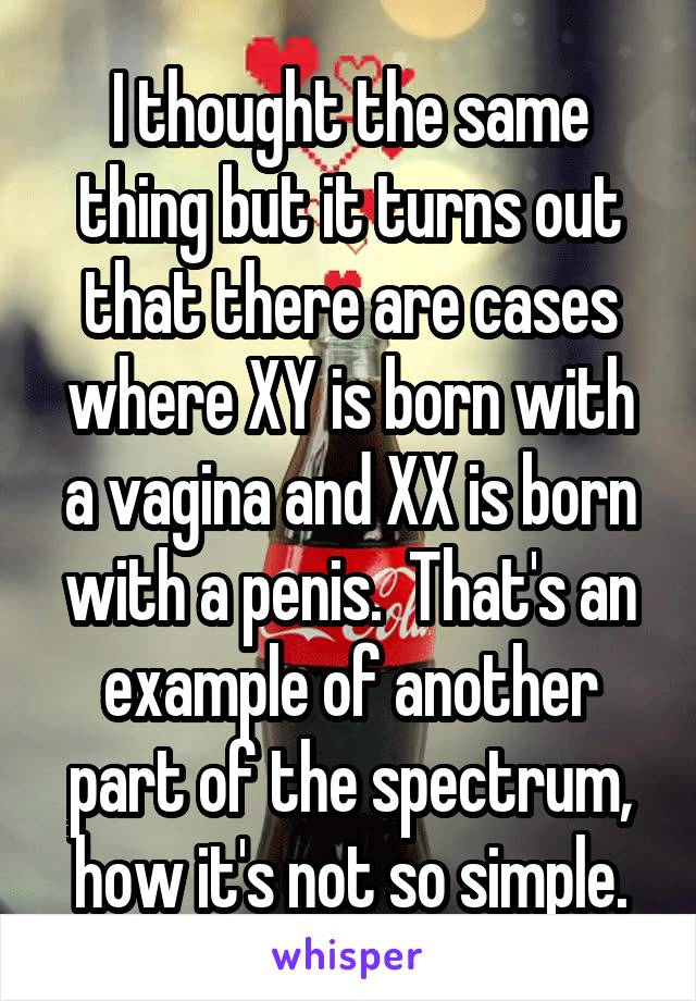 I thought the same thing but it turns out that there are cases where XY is born with a vagina and XX is born with a penis.  That's an example of another part of the spectrum, how it's not so simple.