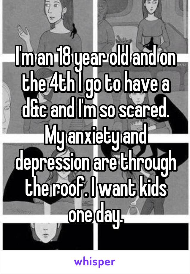 I'm an 18 year old and on the 4th I go to have a d&c and I'm so scared. My anxiety and depression are through the roof. I want kids one day.