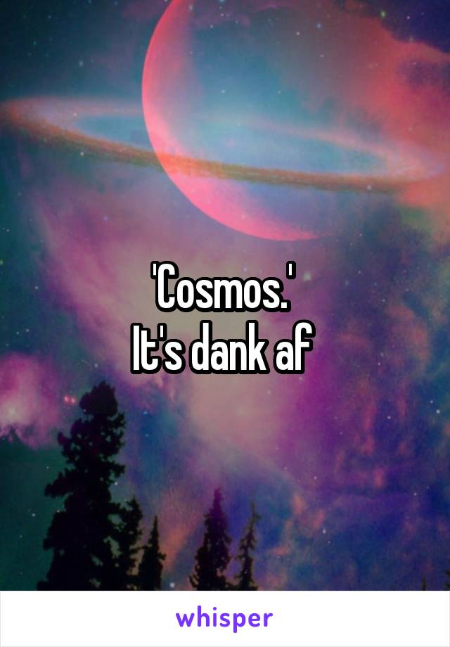 'Cosmos.' 
It's dank af 