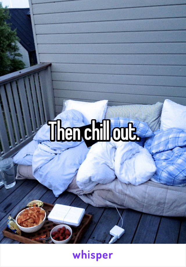 Then chill out.