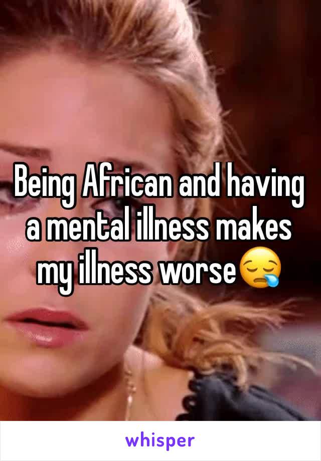 Being African and having a mental illness makes my illness worse😪