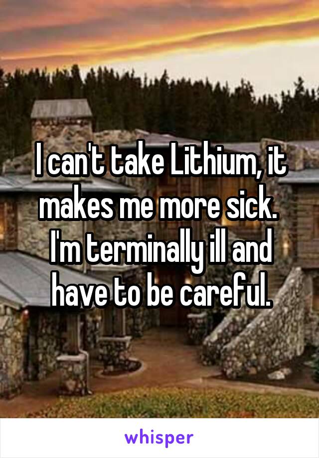 I can't take Lithium, it makes me more sick.  I'm terminally ill and have to be careful.