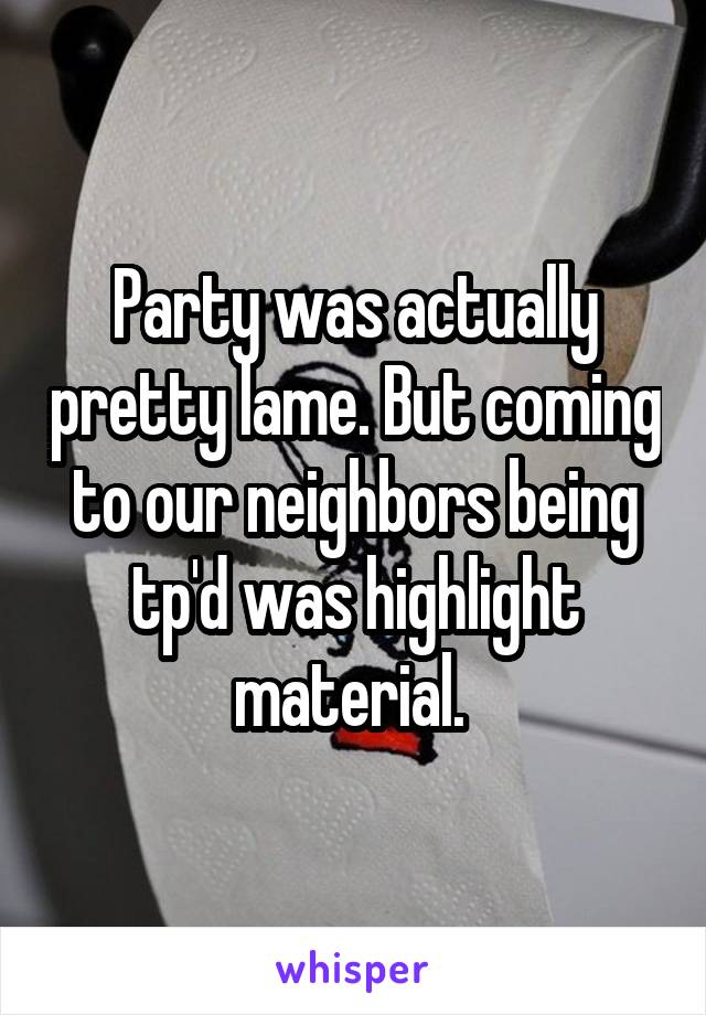Party was actually pretty lame. But coming to our neighbors being tp'd was highlight material. 