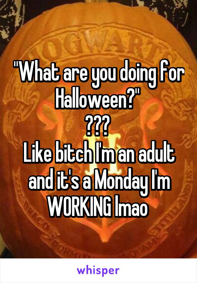 "What are you doing for Halloween?" 
??? 
Like bitch I'm an adult and it's a Monday I'm WORKING lmao 