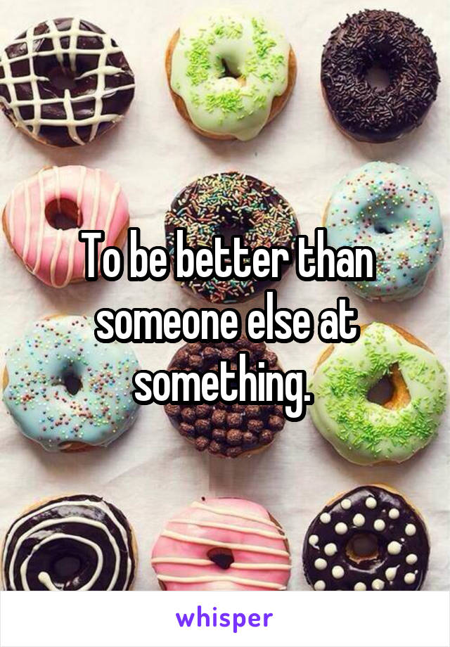To be better than someone else at something. 