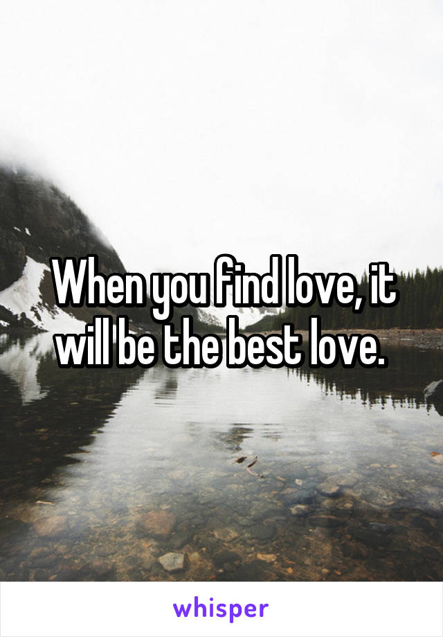 When you find love, it will be the best love. 