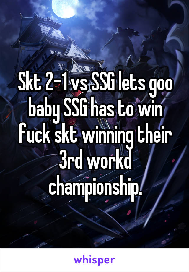 Skt 2-1 vs SSG lets goo baby SSG has to win fuck skt winning their 3rd workd championship.