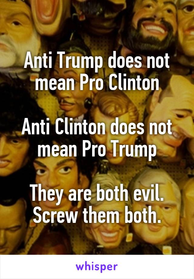 Anti Trump does not mean Pro Clinton

Anti Clinton does not mean Pro Trump

They are both evil.
Screw them both.