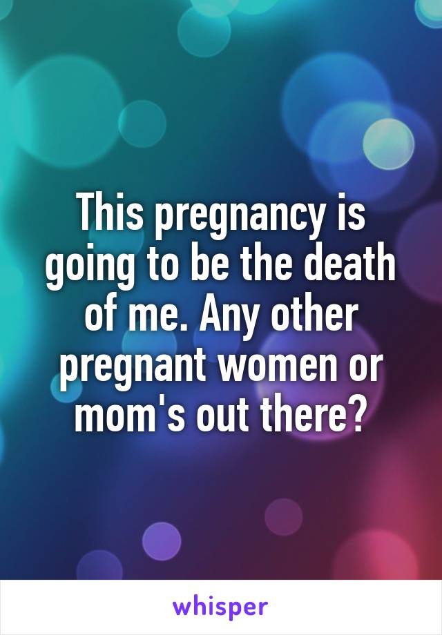 This pregnancy is going to be the death of me. Any other pregnant women or mom's out there?