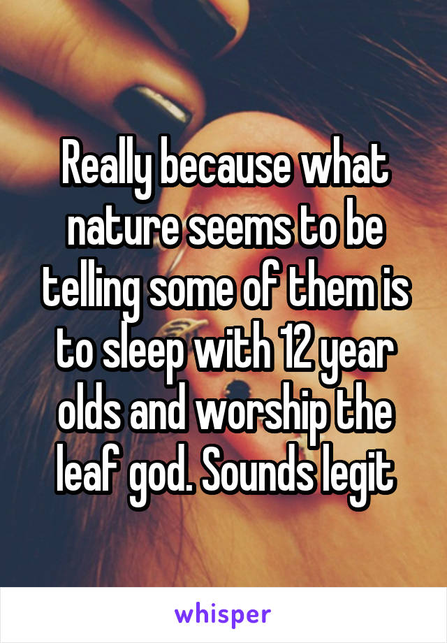 Really because what nature seems to be telling some of them is to sleep with 12 year olds and worship the leaf god. Sounds legit