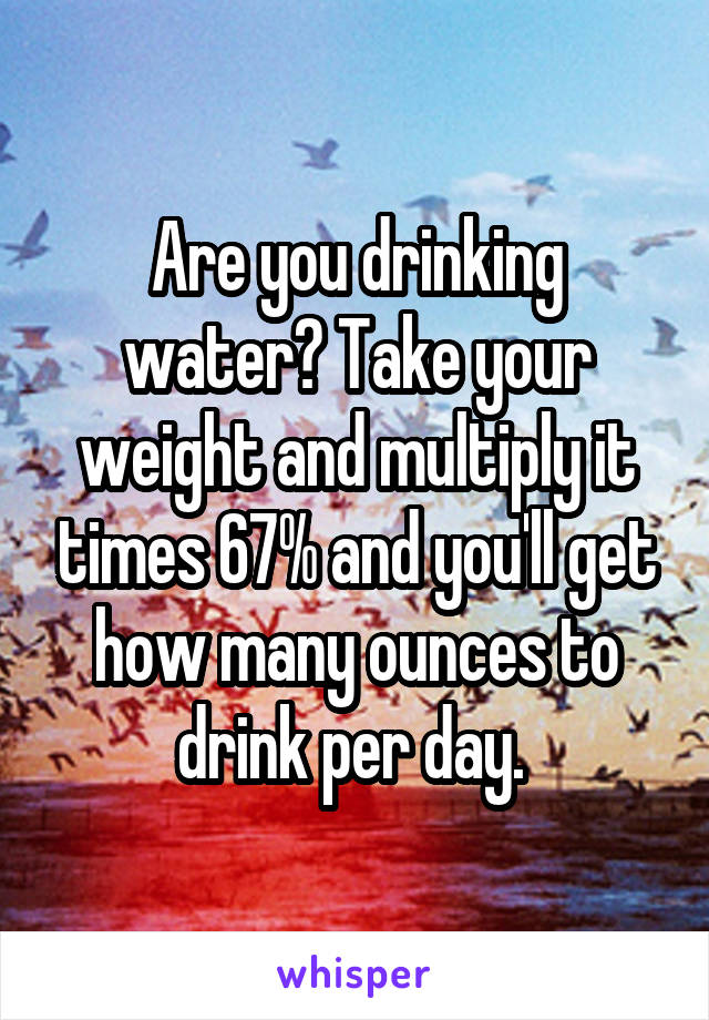 Are you drinking water? Take your weight and multiply it times 67% and you'll get how many ounces to drink per day. 