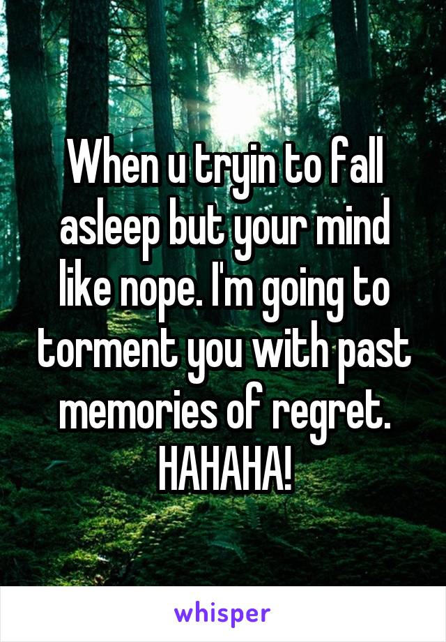 When u tryin to fall asleep but your mind like nope. I'm going to torment you with past memories of regret. HAHAHA!