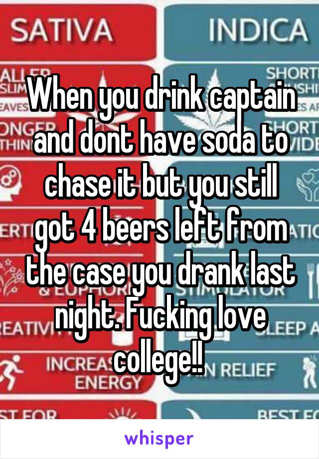 When you drink captain and dont have soda to chase it but you still got 4 beers left from the case you drank last night. Fucking love college!! 