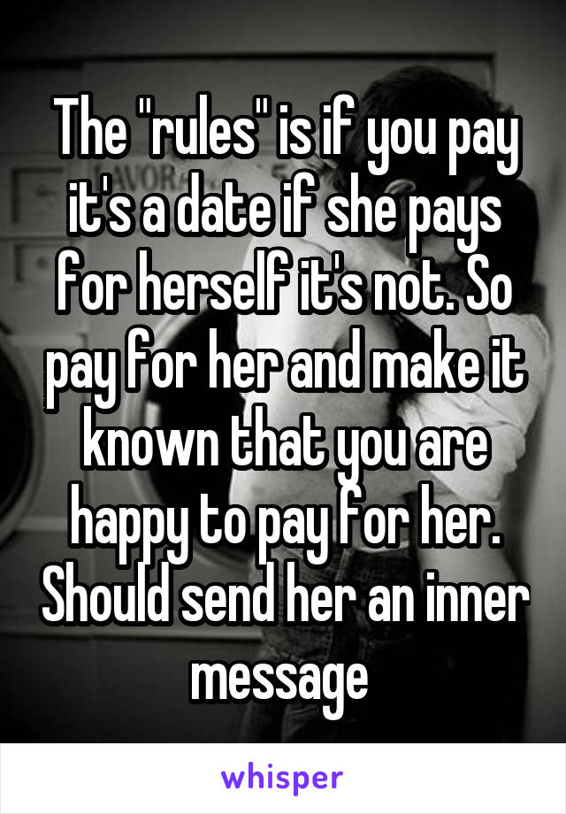 The "rules" is if you pay it's a date if she pays for herself it's not. So pay for her and make it known that you are happy to pay for her. Should send her an inner message 