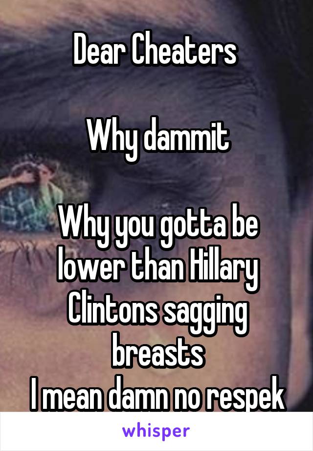Dear Cheaters 

Why dammit

Why you gotta be lower than Hillary Clintons sagging breasts
I mean damn no respek