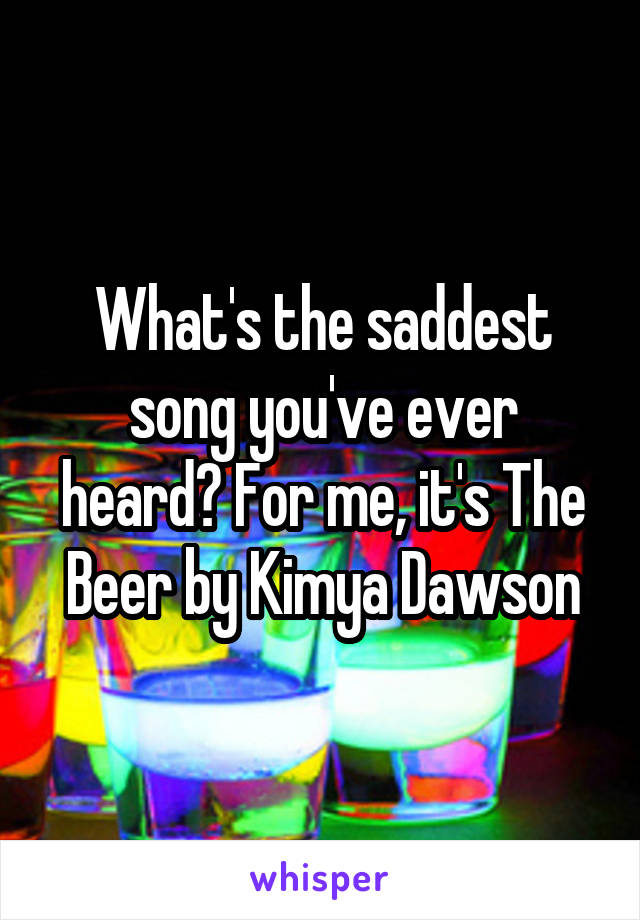 What's the saddest song you've ever heard? For me, it's The Beer by Kimya Dawson