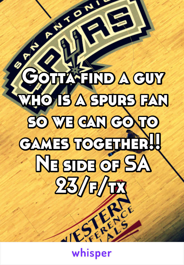 Gotta find a guy who is a spurs fan so we can go to games together!! 
Ne side of SA
23/f/tx 