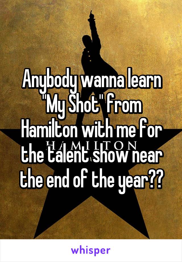 Anybody wanna learn "My Shot" from Hamilton with me for the talent show near the end of the year??