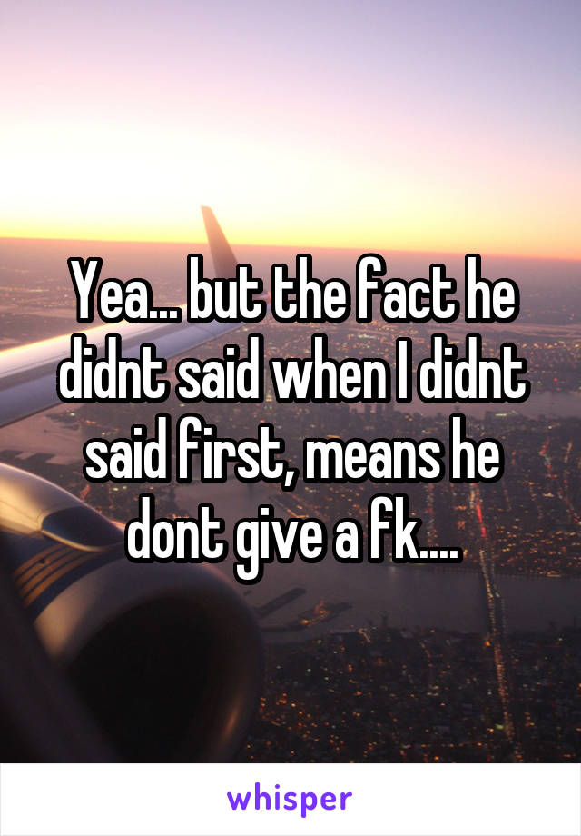 Yea... but the fact he didnt said when I didnt said first, means he dont give a fk....