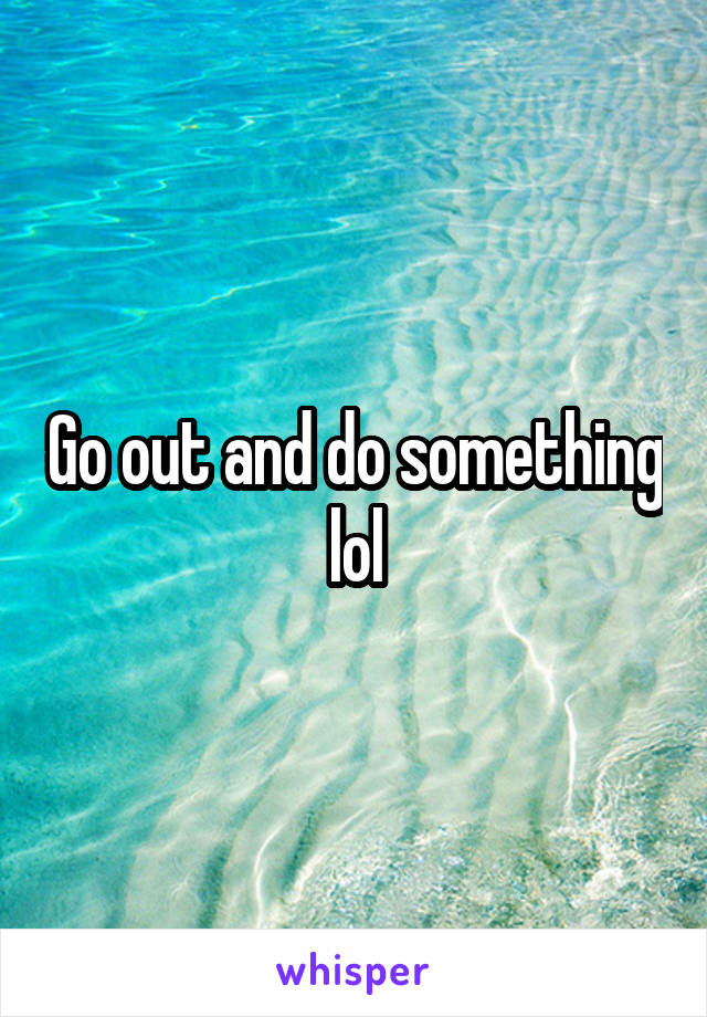 Go out and do something lol