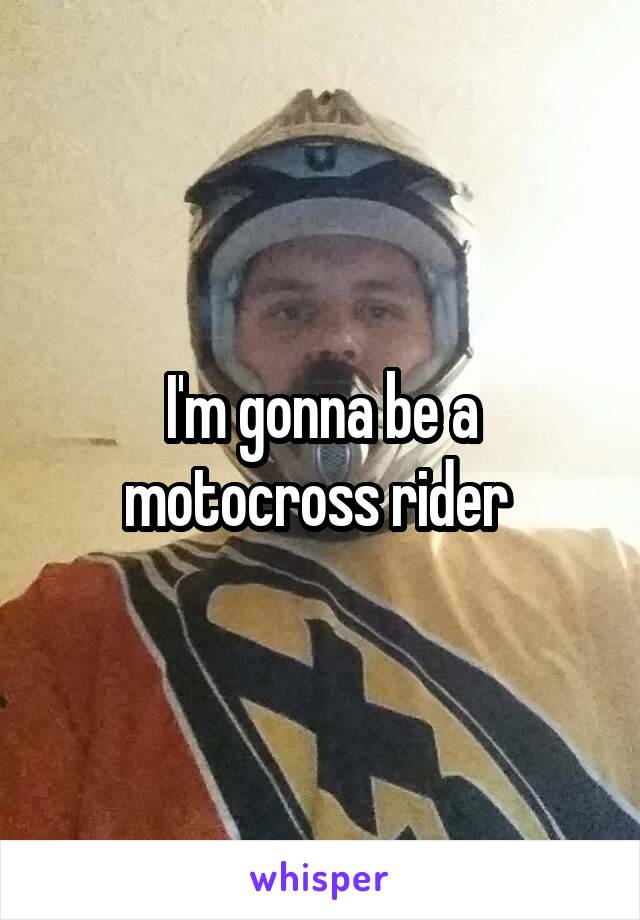 I'm gonna be a motocross rider 