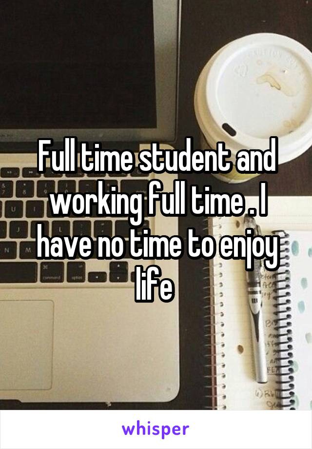 Full time student and working full time . I have no time to enjoy life 