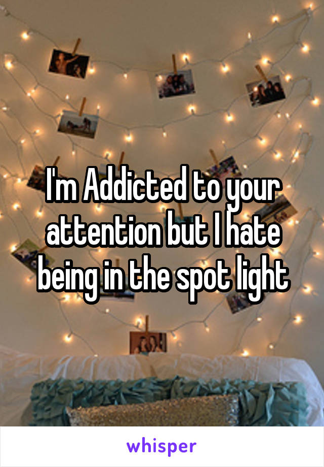 I'm Addicted to your attention but I hate being in the spot light