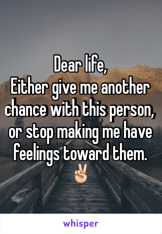 Dear life, 
Either give me another chance with this person, or stop making me have feelings toward them. ✌️