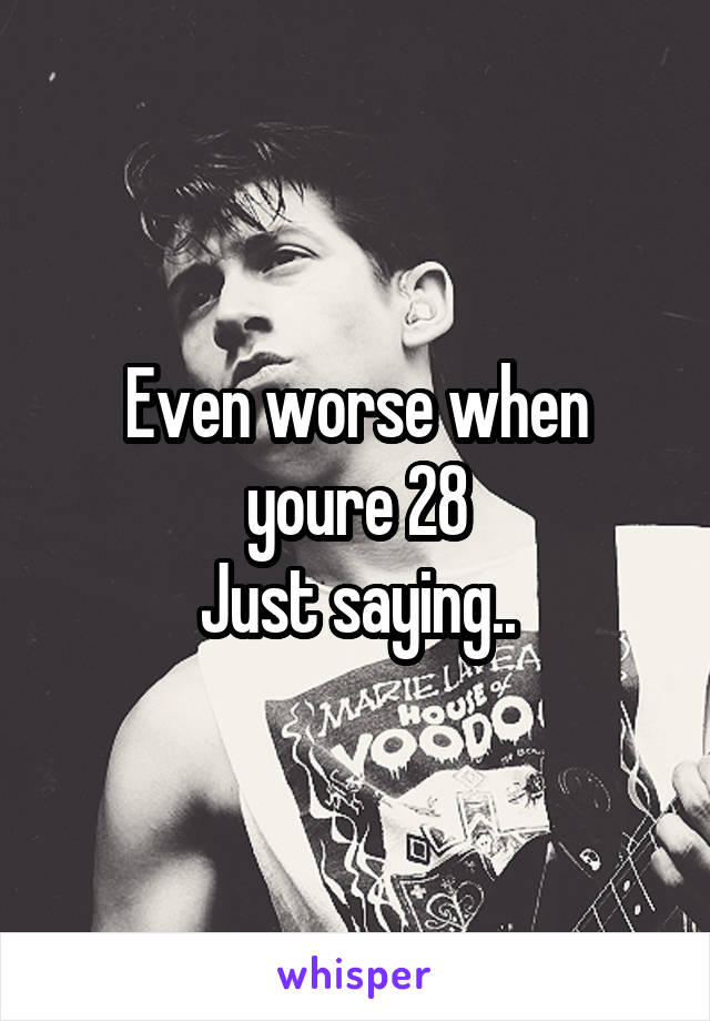 Even worse when youre 28
Just saying..