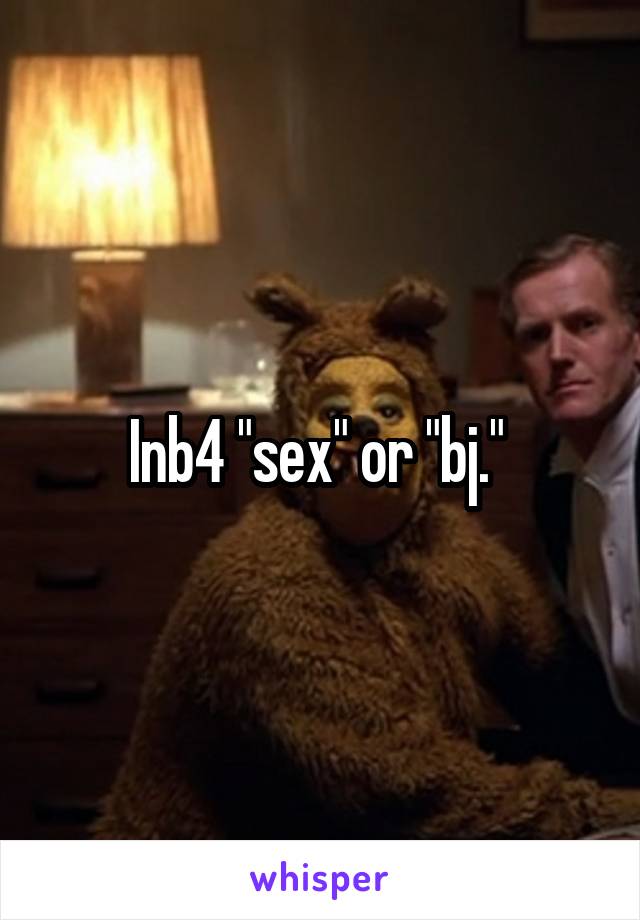 Inb4 "sex" or "bj." 