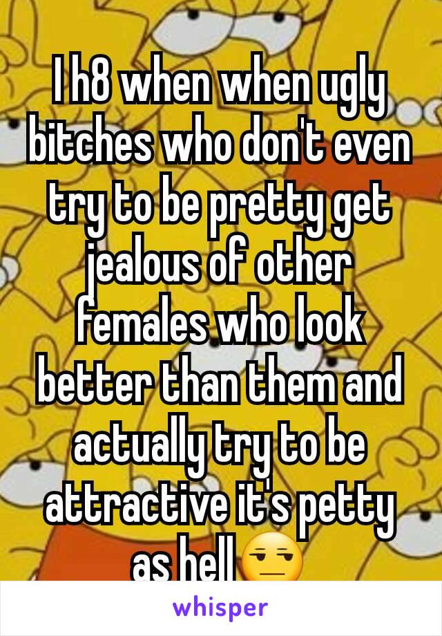 I h8 when when ugly bitches who don't even try to be pretty get jealous of other females who look better than them and actually try to be attractive it's petty as hell😒