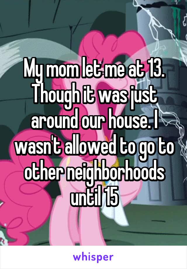 My mom let me at 13. Though it was just around our house. I wasn't allowed to go to other neighborhoods until 15