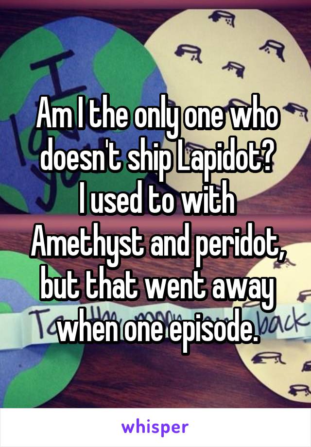 Am I the only one who doesn't ship Lapidot?
I used to with Amethyst and peridot, but that went away when one episode.