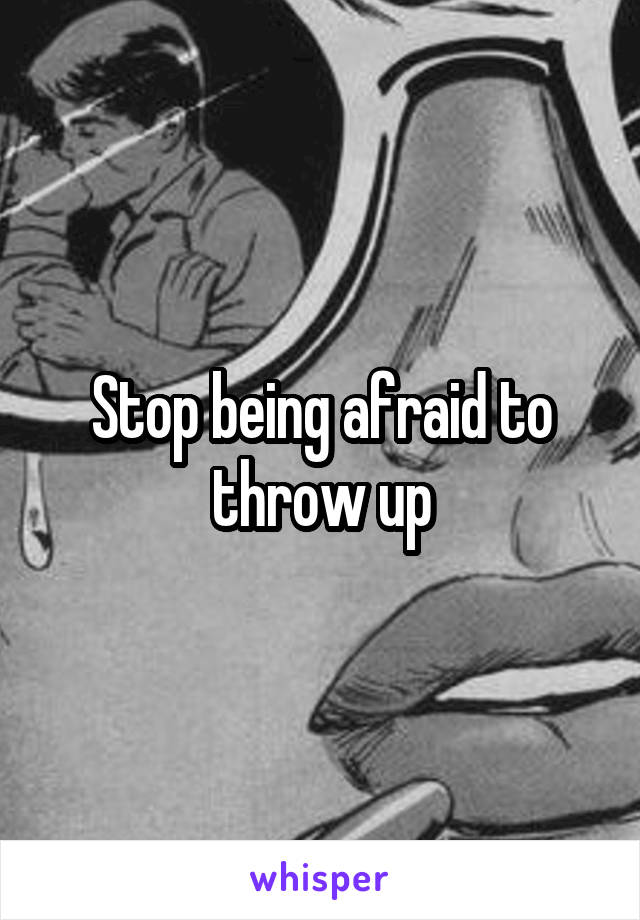 Stop being afraid to throw up