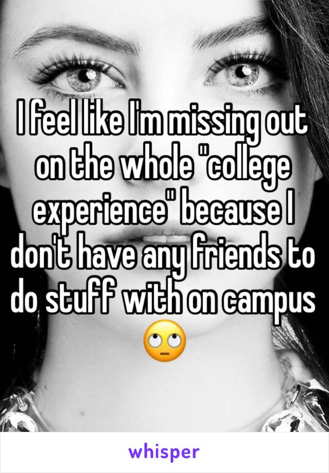 I feel like I'm missing out on the whole "college experience" because I don't have any friends to do stuff with on campus 🙄
