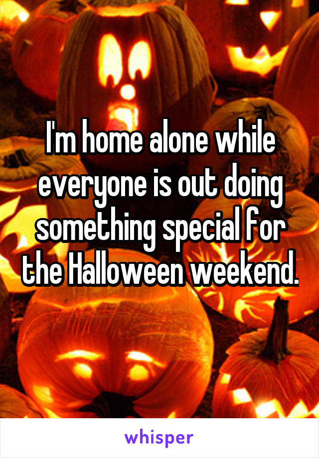 I'm home alone while everyone is out doing something special for the Halloween weekend. 