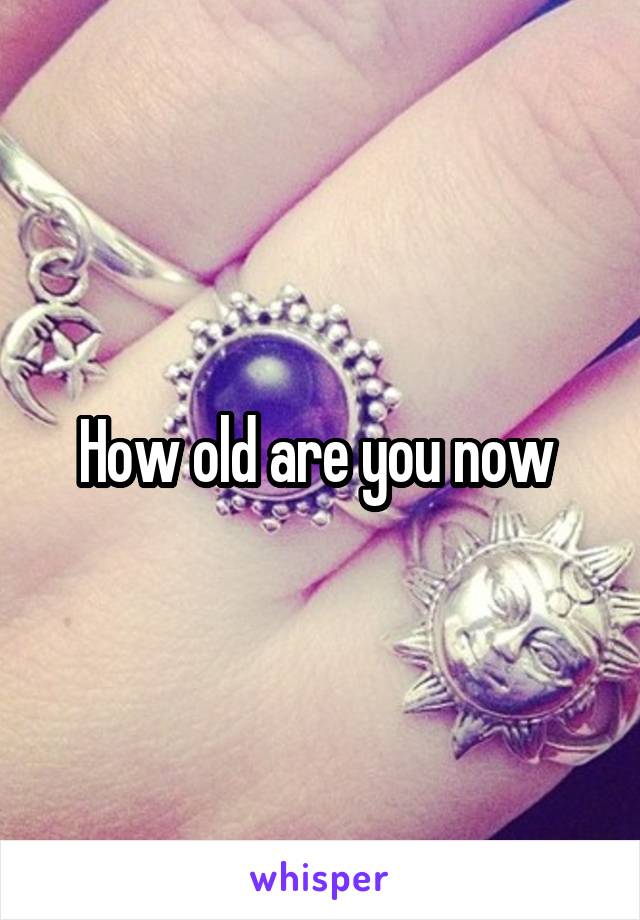 How old are you now 