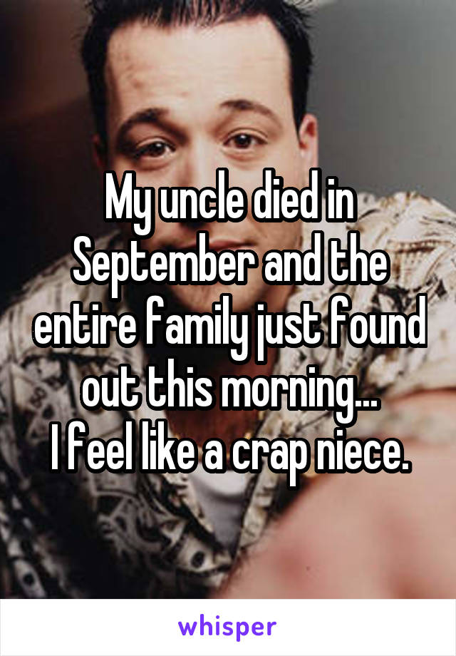My uncle died in September and the entire family just found out this morning...
I feel like a crap niece.