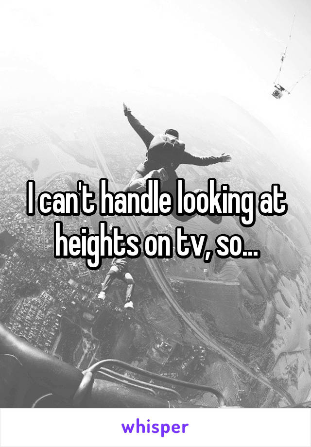 I can't handle looking at heights on tv, so...