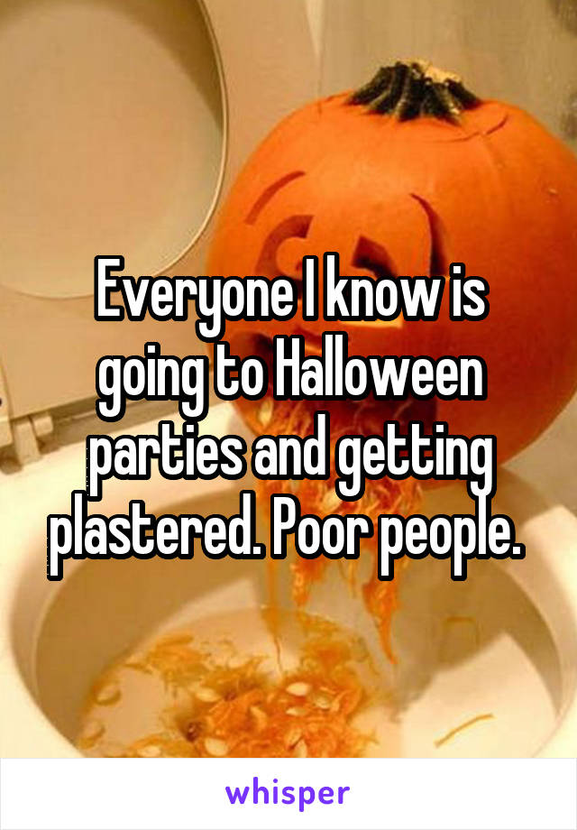 Everyone I know is going to Halloween parties and getting plastered. Poor people. 