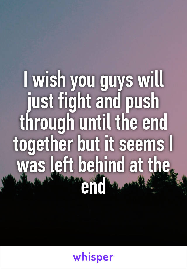 I wish you guys will just fight and push through until the end together but it seems I was left behind at the end