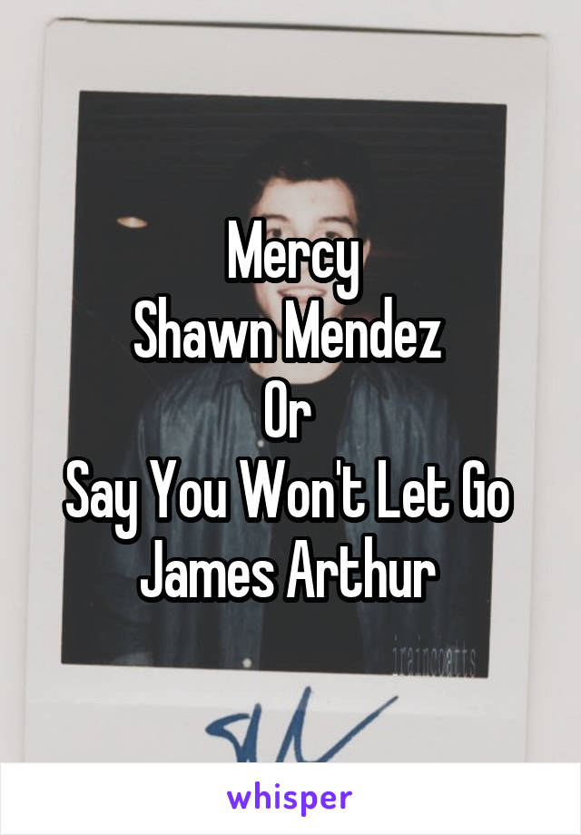 Mercy
Shawn Mendez 
Or 
Say You Won't Let Go 
James Arthur 