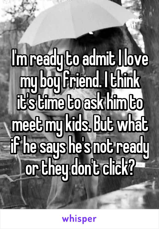 I'm ready to admit I love my boy friend. I think it's time to ask him to meet my kids. But what if he says he's not ready or they don't click?