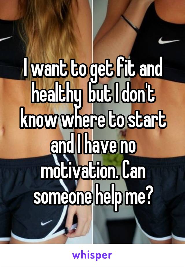 I want to get fit and healthy  but I don't know where to start and I have no motivation. Can someone help me?