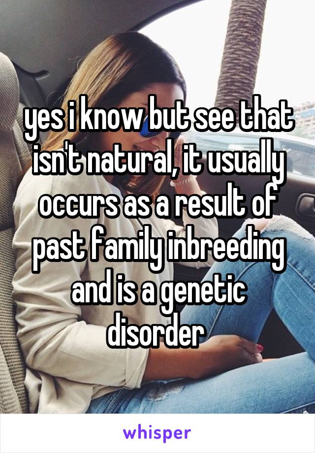 yes i know but see that isn't natural, it usually occurs as a result of past family inbreeding and is a genetic disorder 