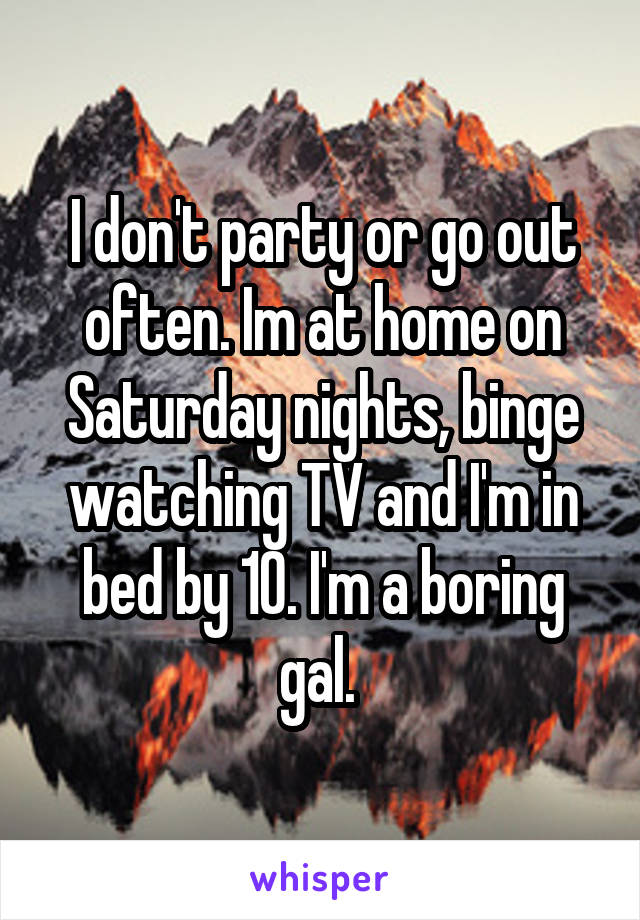 I don't party or go out often. Im at home on Saturday nights, binge watching TV and I'm in bed by 10. I'm a boring gal. 