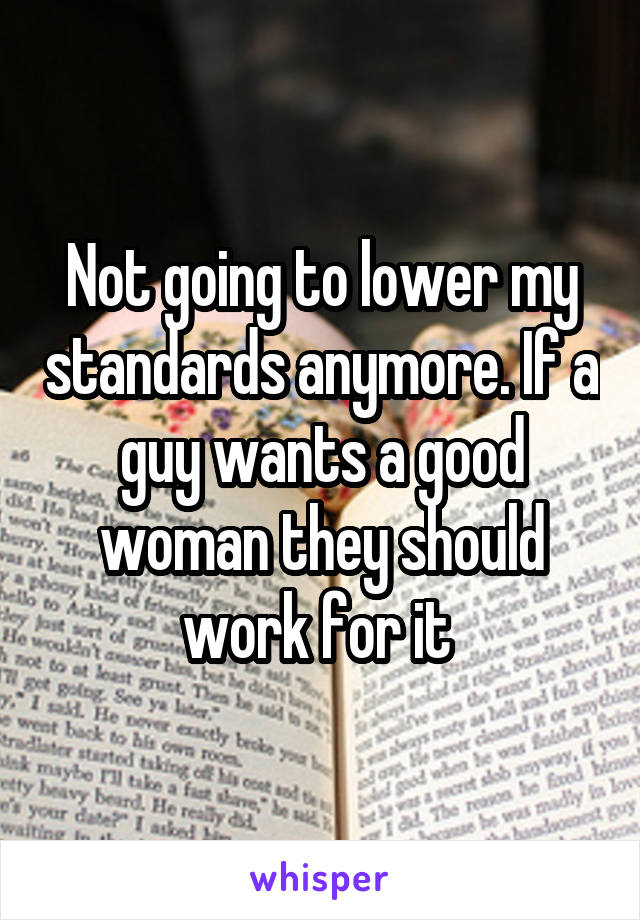 Not going to lower my standards anymore. If a guy wants a good woman they should work for it 