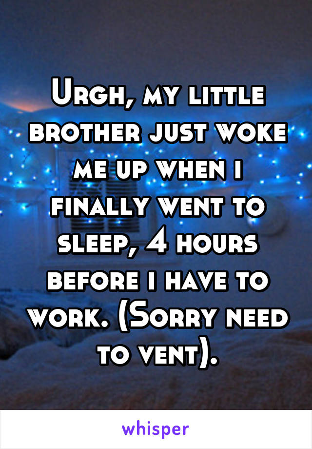 Urgh, my little brother just woke me up when i finally went to sleep, 4 hours before i have to work. (Sorry need to vent).